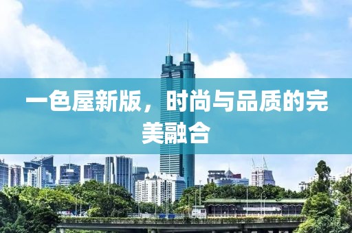 一色屋新版，时尚与品质的完美融合