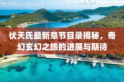 伏天氏最新章节目录揭秘，奇幻玄幻之旅的进展与期待