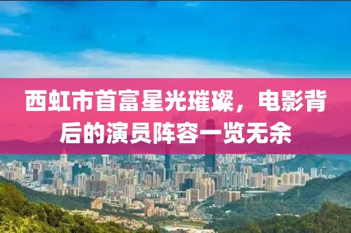西虹市首富星光璀璨，电影背后的演员阵容一览无余