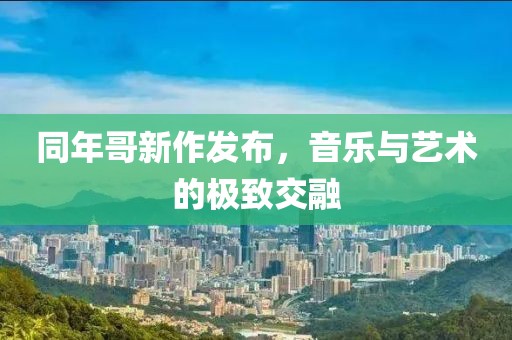 同年哥新作发布，音乐与艺术的极致交融