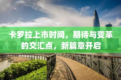卡罗拉上市时间，期待与变革的交汇点，新篇章开启