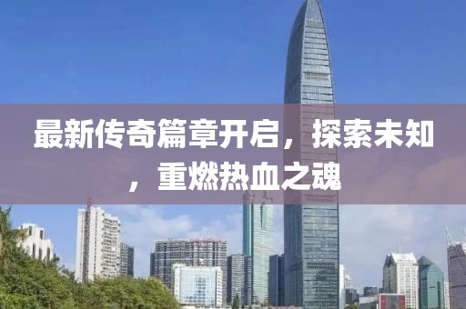 最新传奇篇章开启，探索未知，重燃热血之魂