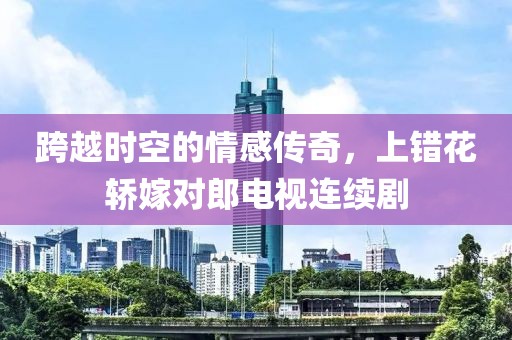 跨越时空的情感传奇，上错花轿嫁对郎电视连续剧