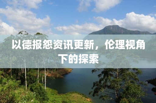 以德报怨资讯更新，伦理视角下的探索