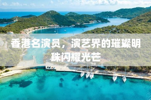 香港名演员，演艺界的璀璨明珠闪耀光芒