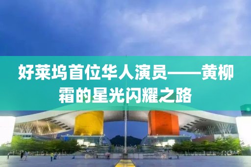 好莱坞首位华人演员——黄柳霜的星光闪耀之路