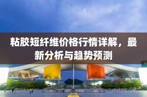 粘胶短纤维价格行情详解，最新分析与趋势预测
