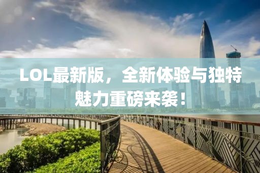 LOL最新版，全新体验与独特魅力重磅来袭！