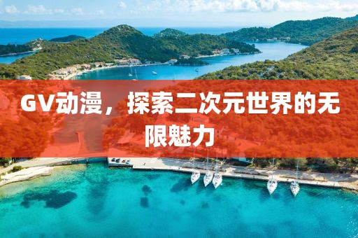 GV动漫，探索二次元世界的无限魅力
