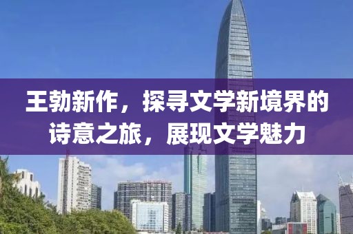 王勃新作，探寻文学新境界的诗意之旅，展现文学魅力