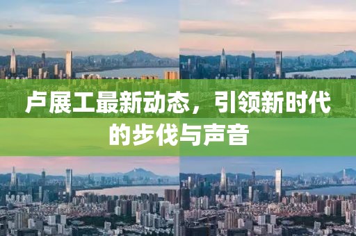 卢展工最新动态，引领新时代的步伐与声音