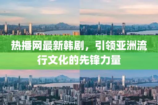 热播网最新韩剧，引领亚洲流行文化的先锋力量