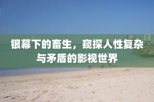 银幕下的畜生，窥探人性复杂与矛盾的影视世界