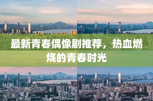 最新青春偶像剧推荐，热血燃烧的青春时光