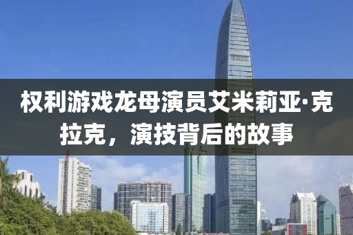 权利游戏龙母演员艾米莉亚·克拉克，演技背后的故事