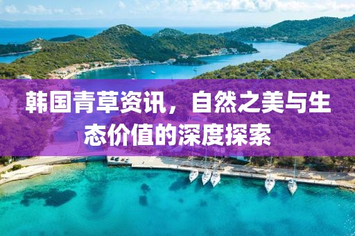 韩国青草资讯，自然之美与生态价值的深度探索