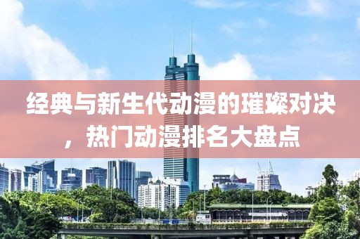 经典与新生代动漫的璀璨对决，热门动漫排名大盘点