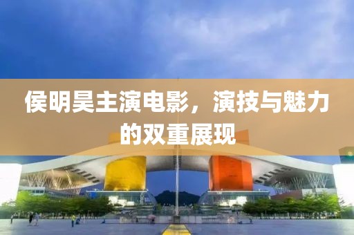 侯明昊主演电影，演技与魅力的双重展现