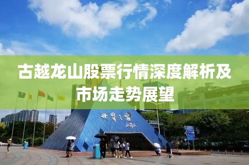 古越龙山股票行情深度解析及市场走势展望
