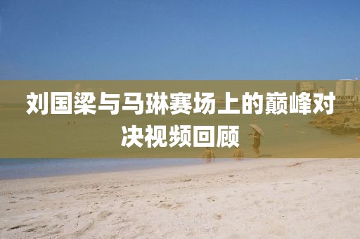 刘国梁与马琳赛场上的巅峰对决视频回顾