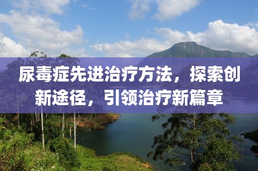 尿毒症先进治疗方法，探索创新途径，引领治疗新篇章