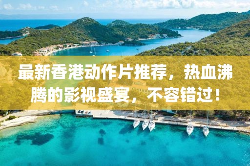 最新香港动作片推荐，热血沸腾的影视盛宴，不容错过！