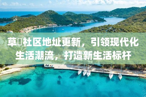 草橊社区地址更新，引领现代化生活潮流，打造新生活标杆