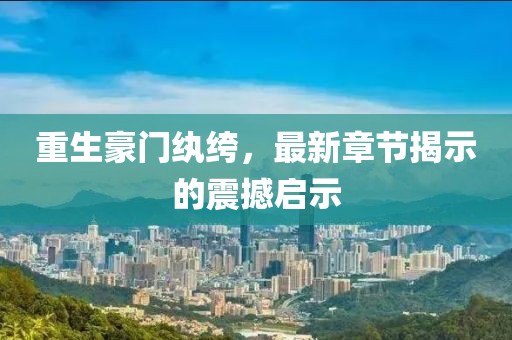 重生豪门纨绔，最新章节揭示的震撼启示