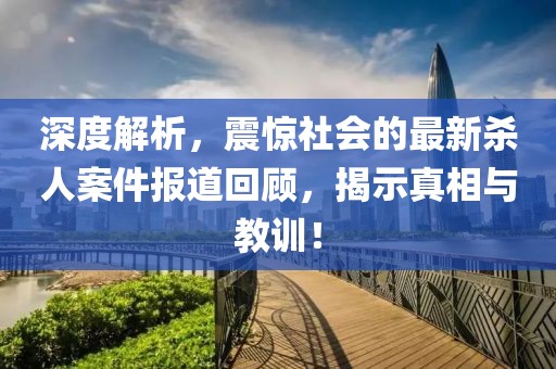 深度解析，震惊社会的最新杀人案件报道回顾，揭示真相与教训！