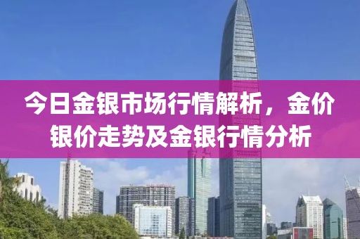 今日金银市场行情解析，金价银价走势及金银行情分析