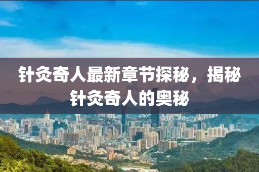 针灸奇人最新章节探秘，揭秘针灸奇人的奥秘