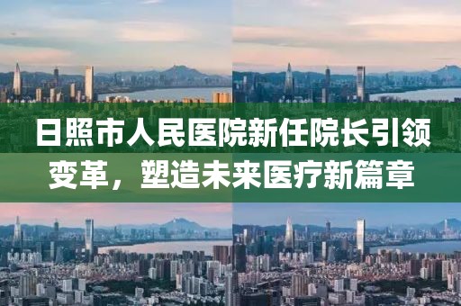 日照市人民医院新任院长引领变革，塑造未来医疗新篇章