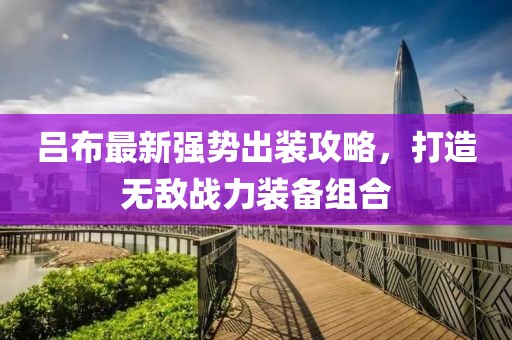 吕布最新强势出装攻略，打造无敌战力装备组合