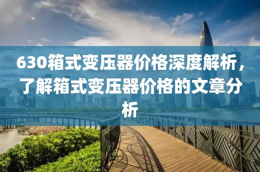 630箱式变压器价格深度解析，了解箱式变压器价格的文章分析