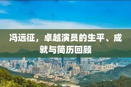 冯远征，卓越演员的生平、成就与简历回顾