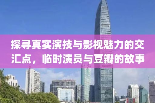 探寻真实演技与影视魅力的交汇点，临时演员与豆瓣的故事