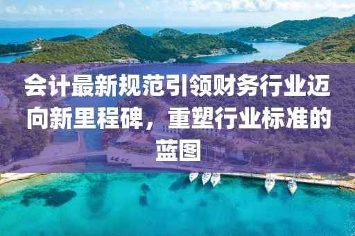 会计最新规范引领财务行业迈向新里程碑，重塑行业标准的蓝图