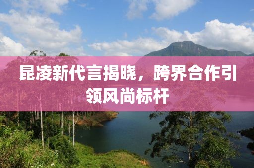 昆凌新代言揭晓，跨界合作引领风尚标杆