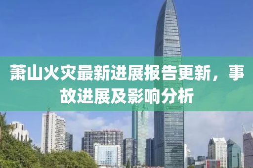 萧山火灾最新进展报告更新，事故进展及影响分析