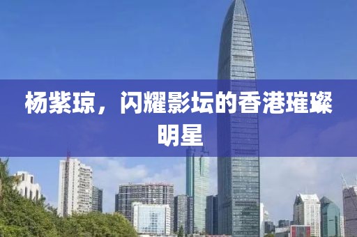 杨紫琼，闪耀影坛的香港璀璨明星