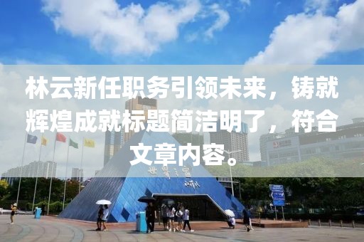 林云新任职务引领未来，铸就辉煌成就标题简洁明了，符合文章内容。