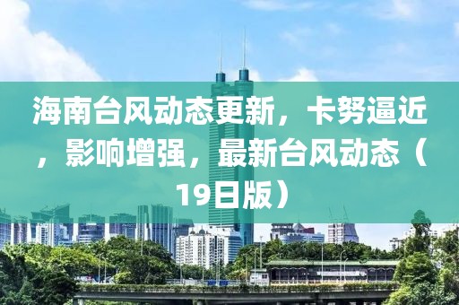 海南台风动态更新，卡努逼近，影响增强，最新台风动态（19日版）