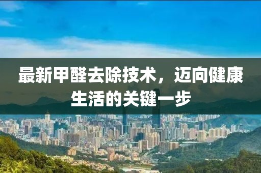 最新甲醛去除技术，迈向健康生活的关键一步