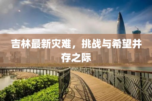 吉林最新灾难，挑战与希望并存之际