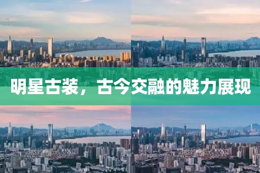 明星古装，古今交融的魅力展现