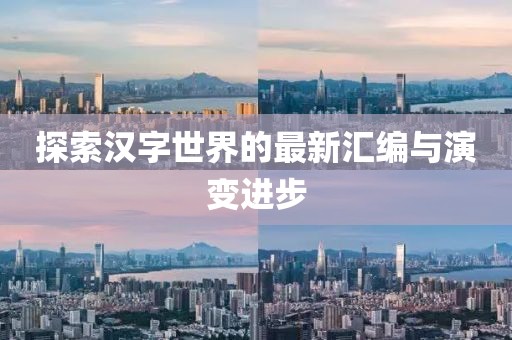 探索汉字世界的最新汇编与演变进步
