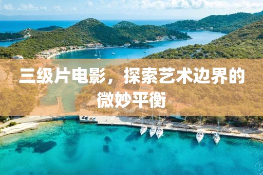 三级片电影，探索艺术边界的微妙平衡