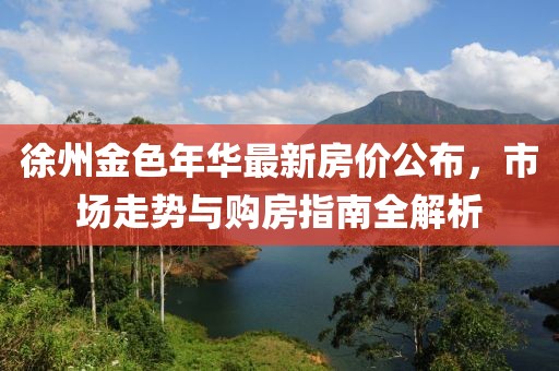 徐州金色年华最新房价公布，市场走势与购房指南全解析