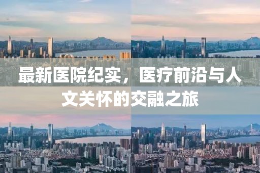 最新医院纪实，医疗前沿与人文关怀的交融之旅