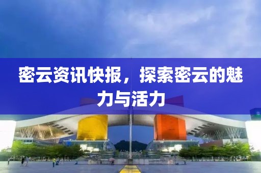 密云资讯快报，探索密云的魅力与活力